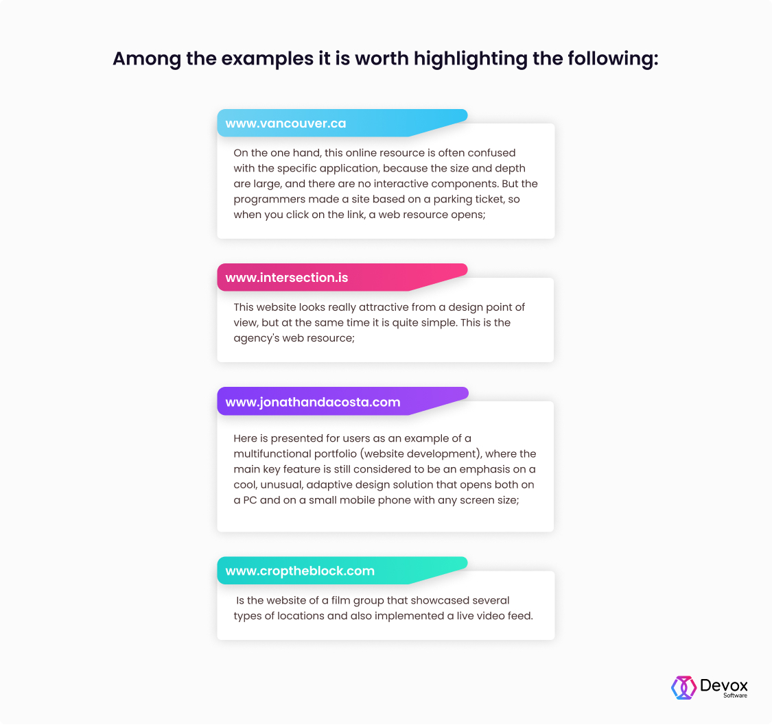 Among the examples it is worth highlighting the following: www.vancouver.ca - on the one hand, this online resource is often confused with the specific application, because the size and depth are large, and there are no interactive components. But the programmers made a site based on a parking ticket, so when you click on the link, a web resource opens; www.intersection.is - this website looks really attractive from a design point of view, but at the same time it is quite simple. This is the agency's web resource; www.jonathandacosta.com - here is presented for users as an example of a multifunctional portfolio (website development), where the main key feature is still considered to be an emphasis on a cool, unusual, adaptive design solution that opens both on a PC and on a small mobile phone with any screen size; www.croptheblock.com is the website of a film group that showcased several types of locations and also implemented a live video feed.